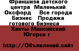 Франшиза детского центра «Маленький Оксфорд» - Все города Бизнес » Продажа готового бизнеса   . Ханты-Мансийский,Югорск г.